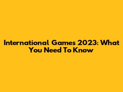 International Games 2023: What You Need To Know