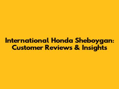 International Honda Sheboygan: Customer Reviews & Insights
