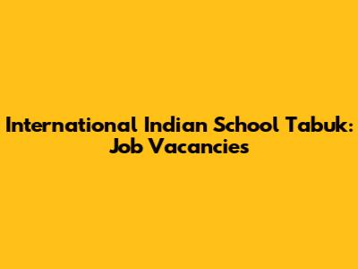 International Indian School Tabuk: Job Vacancies