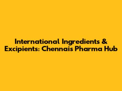 International Ingredients & Excipients: Chennai's Pharma Hub
