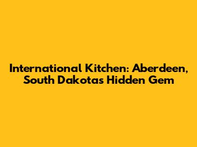 International Kitchen: Aberdeen, South Dakota's Hidden Gem