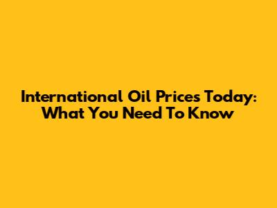 International Oil Prices Today: What You Need To Know