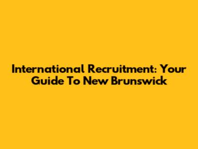 International Recruitment: Your Guide To New Brunswick