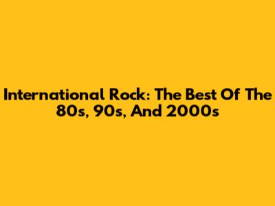 International Rock: The Best Of The 80s, 90s, And 2000s