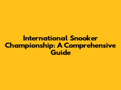 International Snooker Championship: A Comprehensive Guide