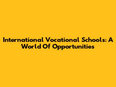 International Vocational Schools: A World Of Opportunities