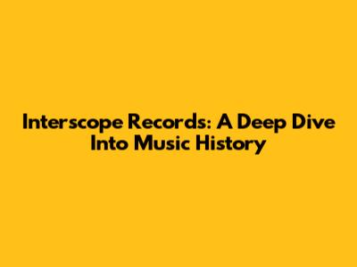 Interscope Records: A Deep Dive Into Music History