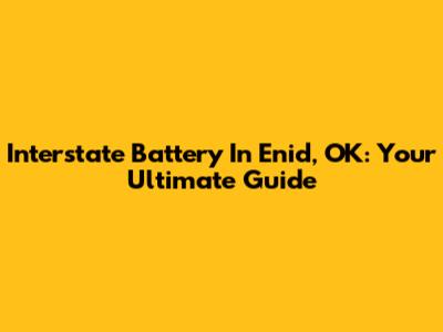 Interstate Battery In Enid, OK: Your Ultimate Guide