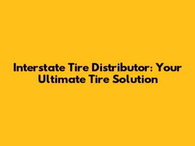 Interstate Tire Distributor: Your Ultimate Tire Solution