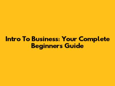 Intro To Business: Your Complete Beginner's Guide