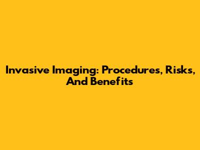 Invasive Imaging: Procedures, Risks, And Benefits