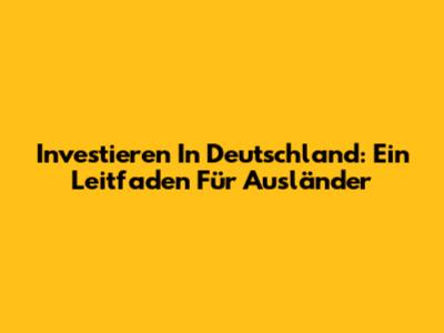 Investieren In Deutschland: Ein Leitfaden Für Ausländer