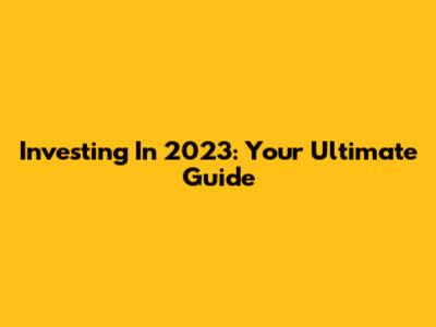 Investing In 2023: Your Ultimate Guide