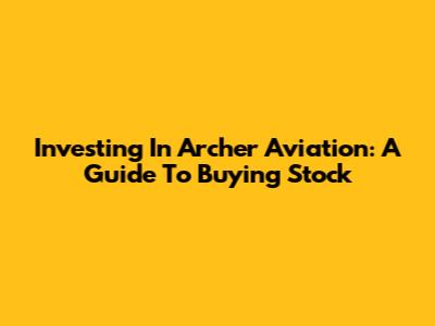 Investing In Archer Aviation: A Guide To Buying Stock