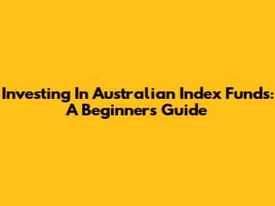 Investing In Australian Index Funds: A Beginner's Guide