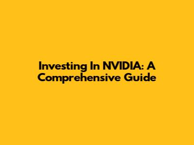Investing In NVIDIA: A Comprehensive Guide