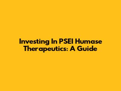 Investing In PSEI Humase Therapeutics: A Guide