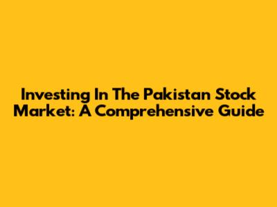 Investing In The Pakistan Stock Market: A Comprehensive Guide