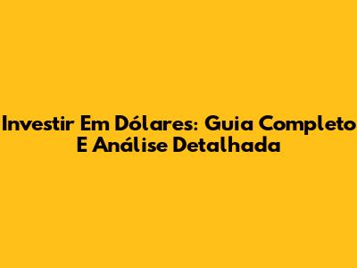 Investir Em Dólares: Guia Completo E Análise Detalhada