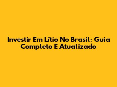 Investir Em Lítio No Brasil: Guia Completo E Atualizado