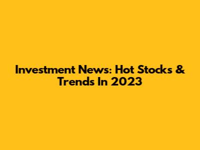 Investment News: Hot Stocks & Trends In 2023