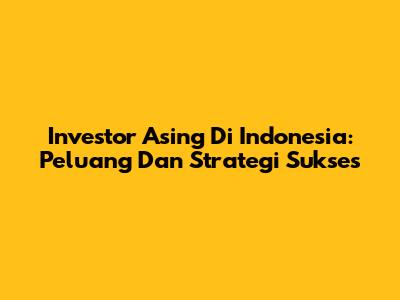 Investor Asing Di Indonesia: Peluang Dan Strategi Sukses