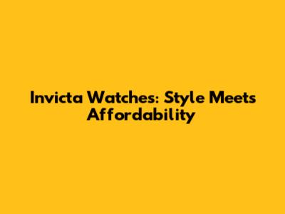 Invicta Watches: Style Meets Affordability