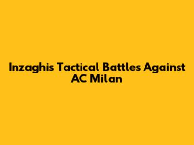 Inzaghi's Tactical Battles Against AC Milan