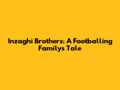 Inzaghi Brothers: A Footballing Family's Tale