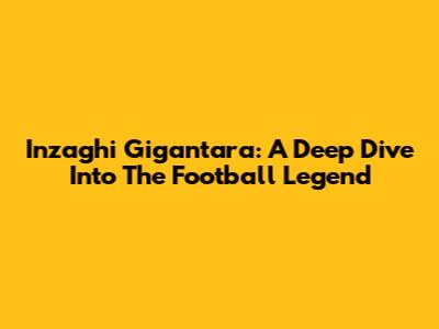Inzaghi Gigantara: A Deep Dive Into The Football Legend
