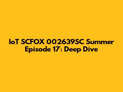 IoT SCFOX 002639SC Summer Episode 17: Deep Dive