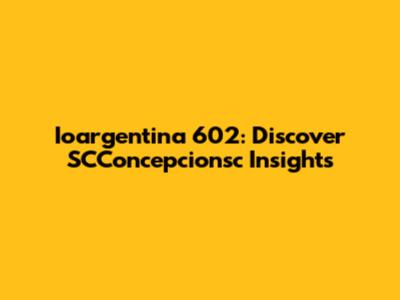 Ioargentina 602: Discover SCConcepcionsc Insights