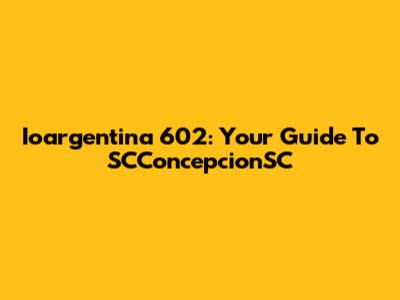 Ioargentina 602: Your Guide To SCConcepcionSC