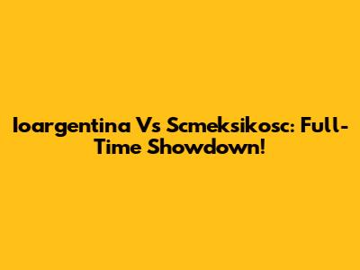 Ioargentina Vs Scmeksikosc: Full-Time Showdown!