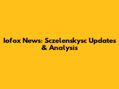 Iofox News: Sczelenskysc Updates & Analysis