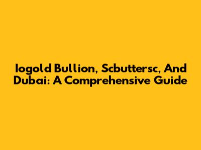 Iogold Bullion, Scbuttersc, And Dubai: A Comprehensive Guide