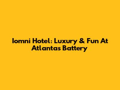 Iomni Hotel: Luxury & Fun At Atlanta's Battery