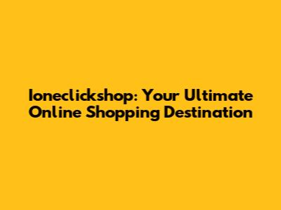 Ioneclickshop: Your Ultimate Online Shopping Destination