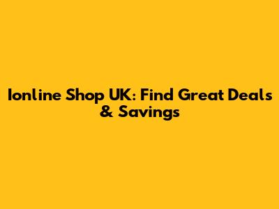 Ionline Shop UK: Find Great Deals & Savings