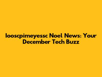 Iooscpimeyessc Noel News: Your December Tech Buzz