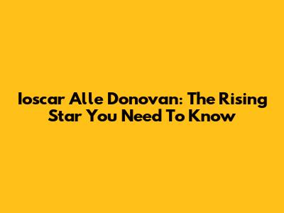 Ioscar Alle Donovan: The Rising Star You Need To Know