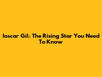 Ioscar Gil: The Rising Star You Need To Know