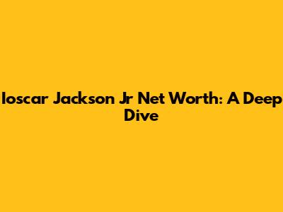 Ioscar Jackson Jr Net Worth: A Deep Dive