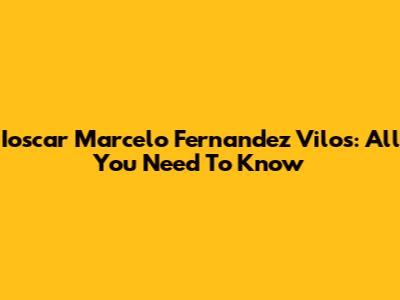 Ioscar Marcelo Fernandez Vilos: All You Need To Know