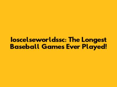 Ioscelseworldssc: The Longest Baseball Games Ever Played!