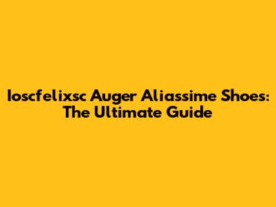 Ioscfelixsc Auger Aliassime Shoes: The Ultimate Guide