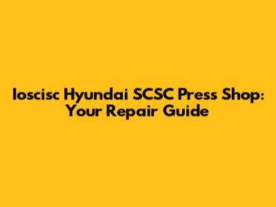 Ioscisc Hyundai SCSC Press Shop: Your Repair Guide