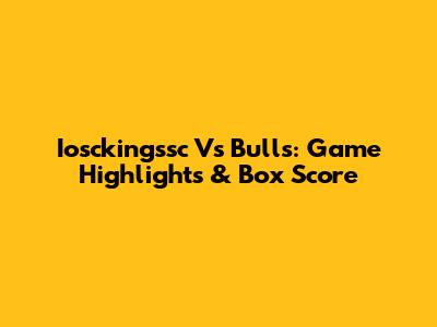 Iosckingssc Vs Bulls: Game Highlights & Box Score