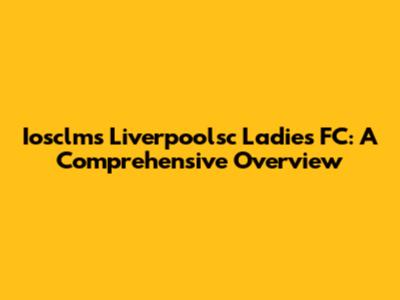 Iosclms Liverpoolsc Ladies FC: A Comprehensive Overview