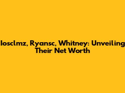 Iosclmz, Ryansc, Whitney: Unveiling Their Net Worth